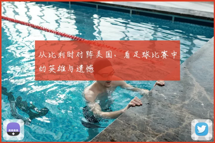 从比利时对阵美国,看足球比赛中的英雄与遗憾