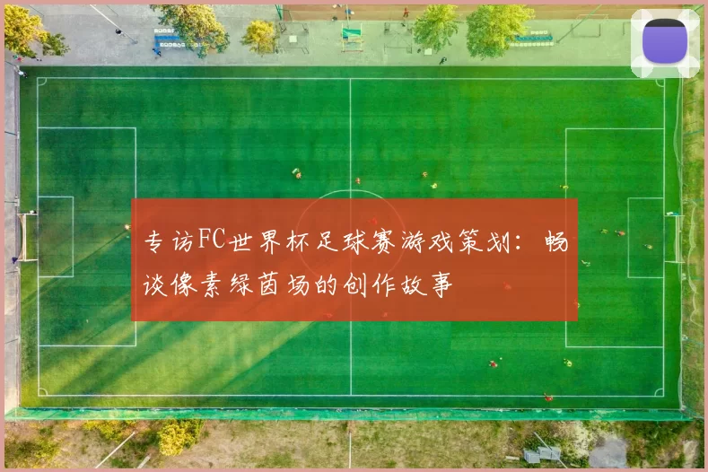 专访FC世界杯足球赛游戏策划:畅谈像素绿茵场的创作故事
