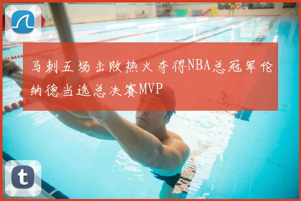 马刺五场击败热火夺得NBA总冠军伦纳德当选总决赛MVP