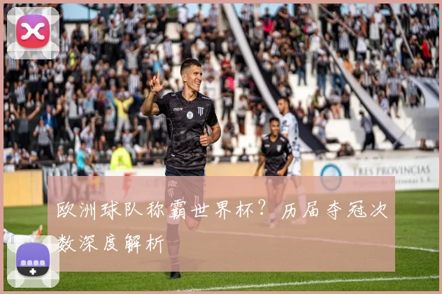 欧洲球队称霸世界杯？历届夺冠次数深度解析