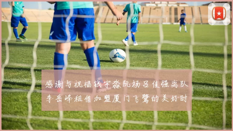 感谢与祝福钱宇淼阮杨吕佳强离队李岳峰租借加盟厦门飞鹭的美好时刻