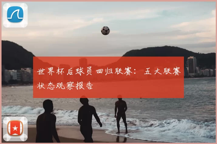 世界杯后球员回归联赛：五大联赛状态观察报告