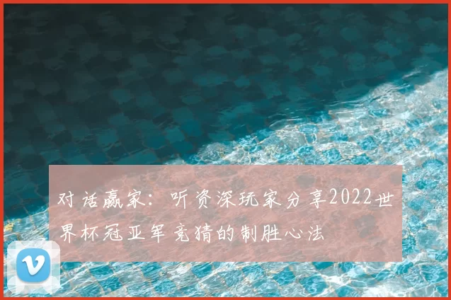 对话赢家：听资深玩家分享2022世界杯冠亚军竞猜的制胜心法