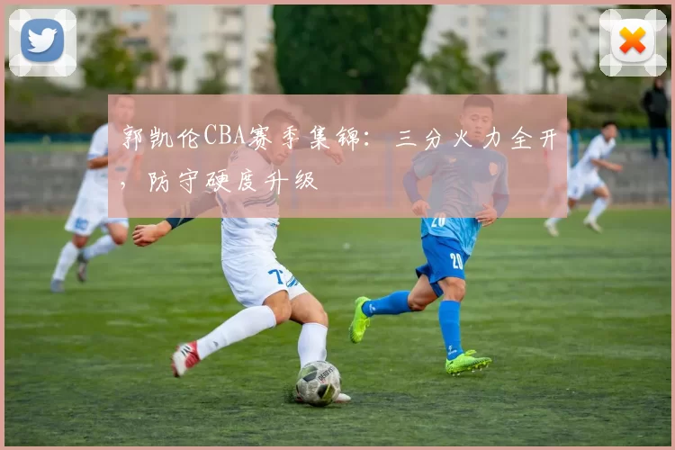 郭凯伦CBA赛季集锦：三分火力全开，防守硬度升级