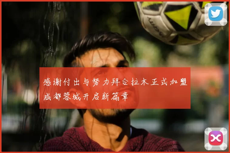 感谢付出与努力拜合拉木正式加盟成都蓉城开启新篇章