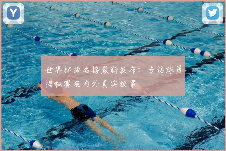 世界杯排名榜最新发布：专访球员揭秘赛场内外真实故事