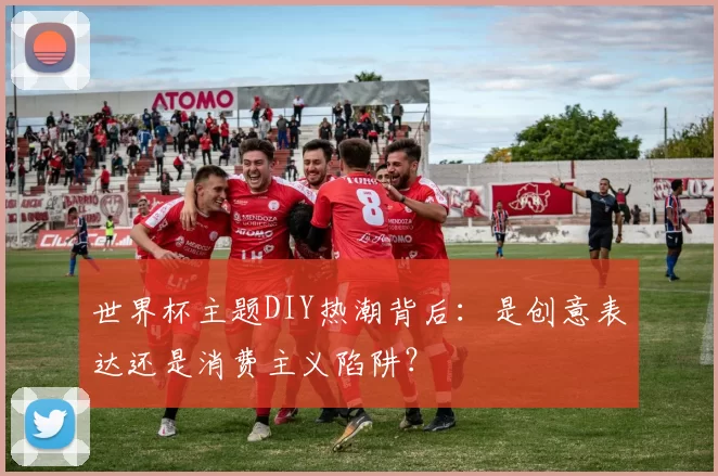 世界杯主题DIY热潮背后:是创意表达还是消费主义陷阱?