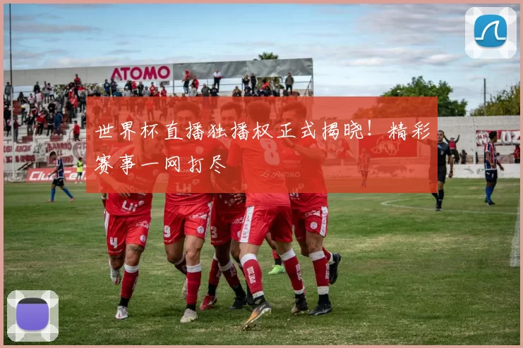 世界杯直播独播权正式揭晓！精彩赛事一网打尽