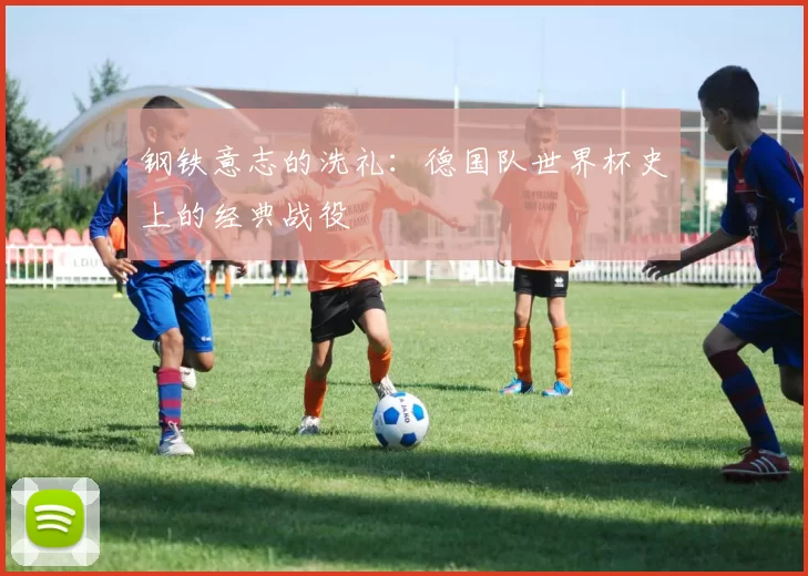 钢铁意志的洗礼：德国队世界杯史上的经典战役