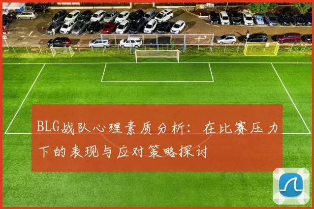 BLG战队心理素质分析：在比赛压力下的表现与应对策略探讨