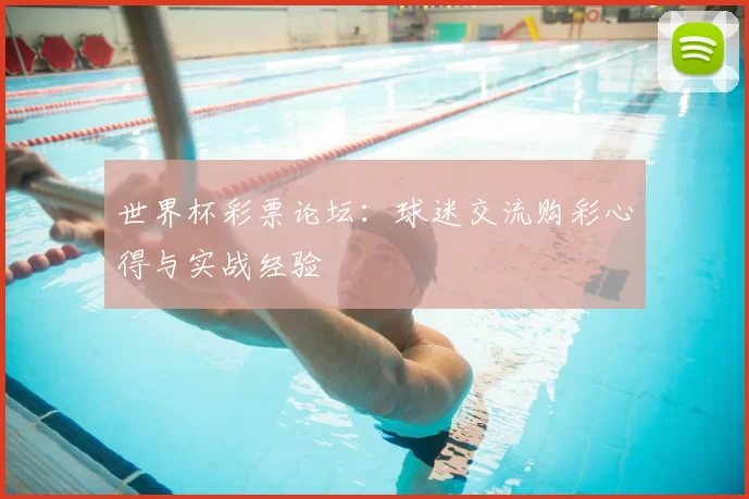 世界杯彩票论坛:球迷交流购彩心得与实战经验