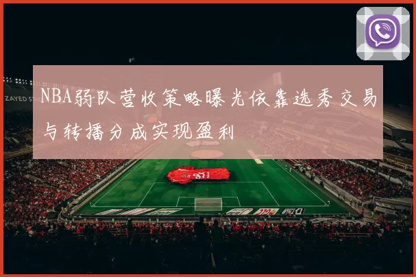 NBA弱队营收策略曝光依靠选秀交易与转播分成实现盈利