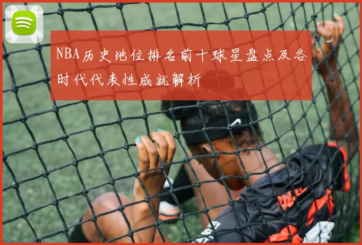 NBA历史地位排名前十球星盘点及各时代代表性成就解析
