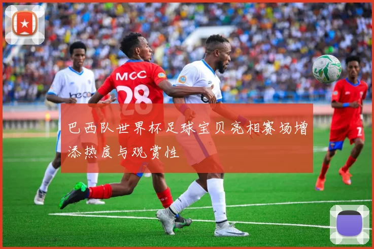 巴西队世界杯足球宝贝亮相赛场增添热度与观赏性