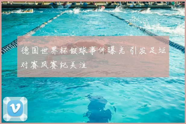 德国世界杯假球事件曝光 引发足坛对赛风赛纪关注