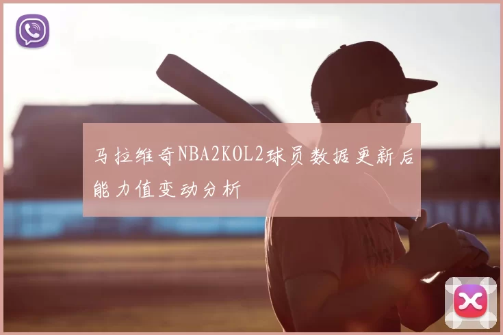 马拉维奇NBA2KOL2球员数据更新后能力值变动分析