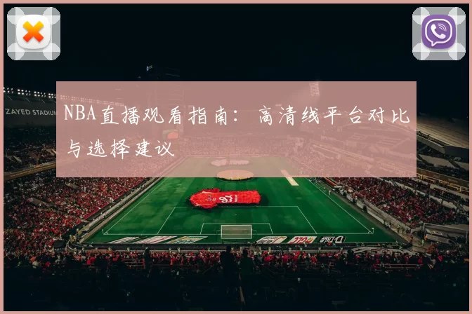 NBA直播观看指南:高清线平台对比与选择建议