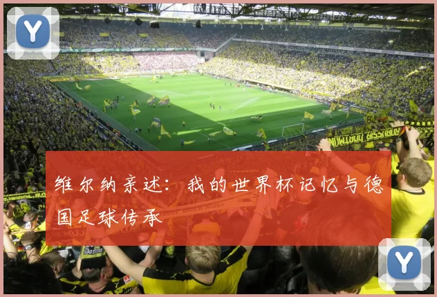 维尔纳亲述:我的世界杯记忆与德国足球传承