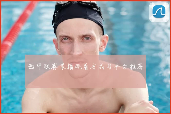 西甲联赛录播观看方式与平台推荐
