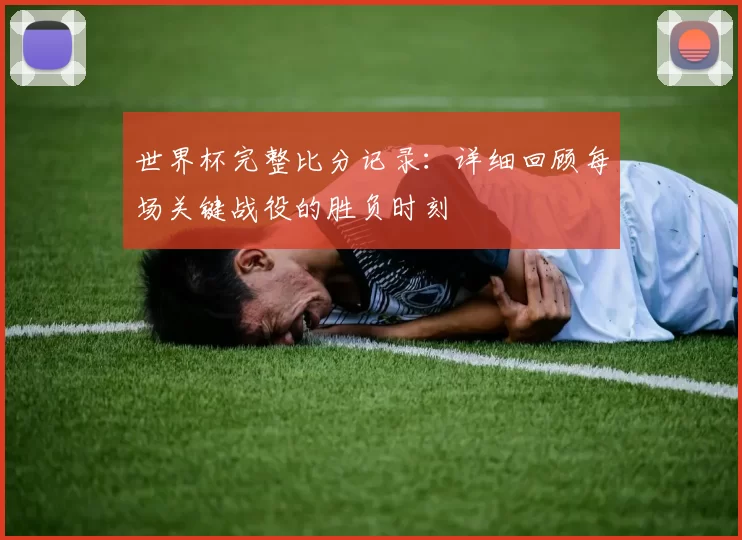 世界杯完整比分记录:详细回顾每场关键战役的胜负时刻