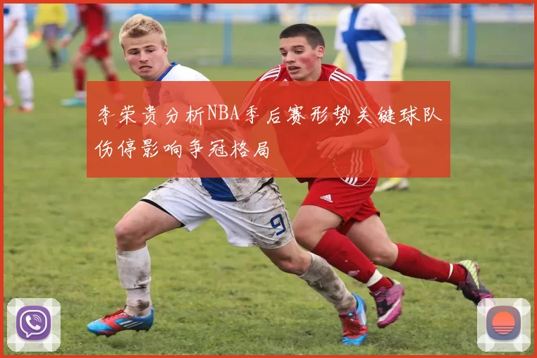 李荣贵分析NBA季后赛形势关键球队伤停影响争冠格局