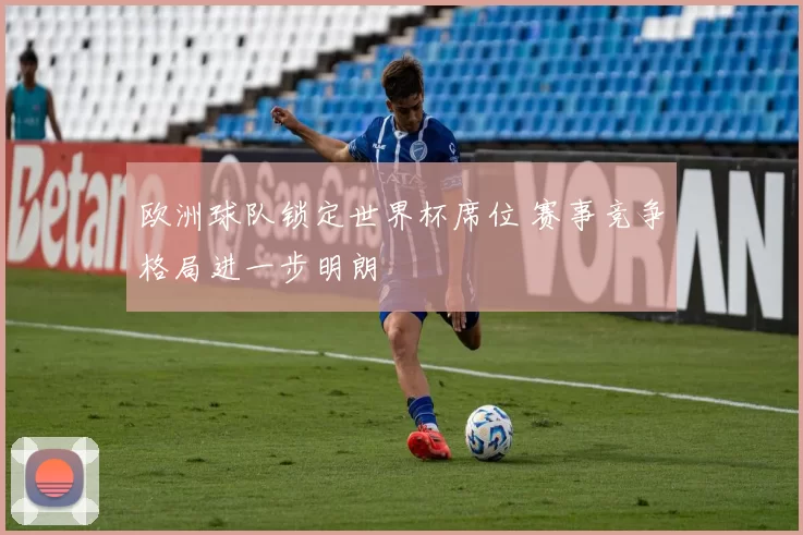欧洲球队锁定世界杯席位 赛事竞争格局进一步明朗