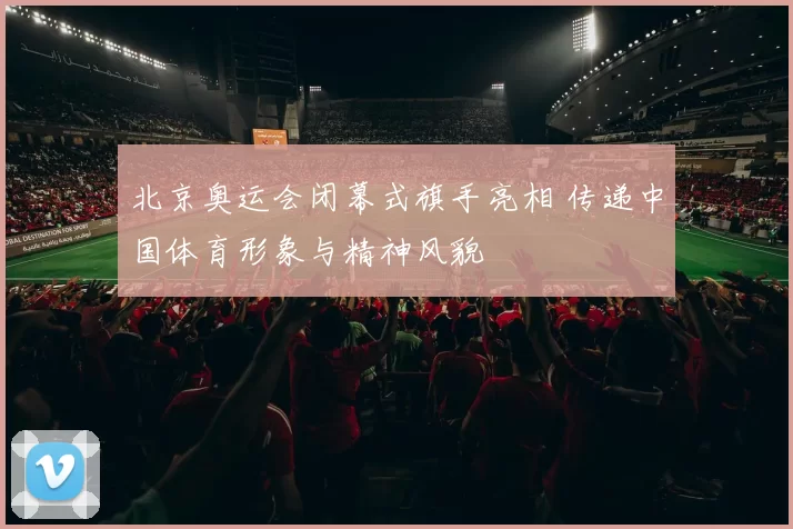 北京奥运会闭幕式旗手亮相 传递中国体育形象与精神风貌
