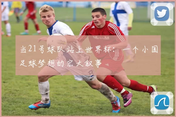 当21号球队站上世界杯:一个小国足球梦想的宏大叙事
