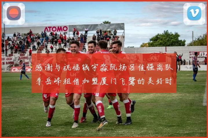 感谢与祝福钱宇淼阮杨吕佳强离队李岳峰租借加盟厦门飞鹭的美好时刻