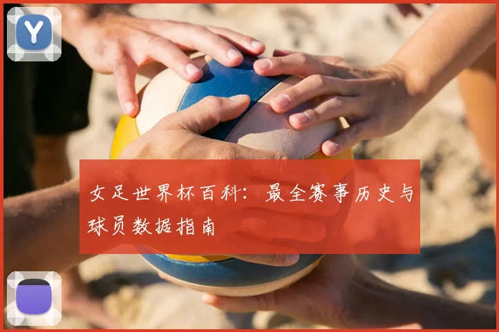 女足世界杯百科：最全赛事历史与球员数据指南