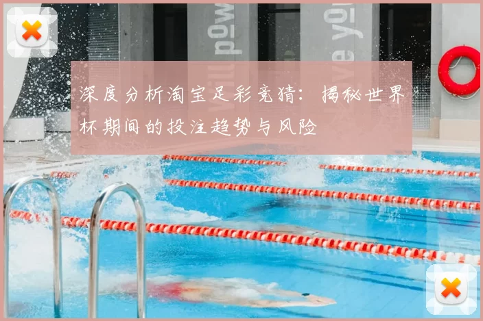 深度分析淘宝足彩竞猜:揭秘世界杯期间的投注趋势与风险
