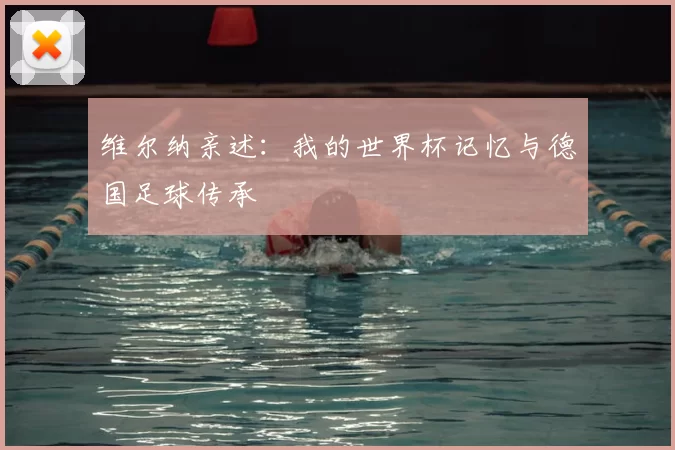 维尔纳亲述：我的世界杯记忆与德国足球传承