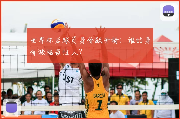 世界杯后球员身价飙升榜:谁的身价涨幅最惊人?
