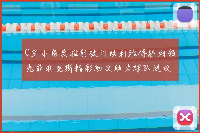 C罗小角度推射破门助利雅得胜利领先菲利克斯精彩助攻助力球队进攻