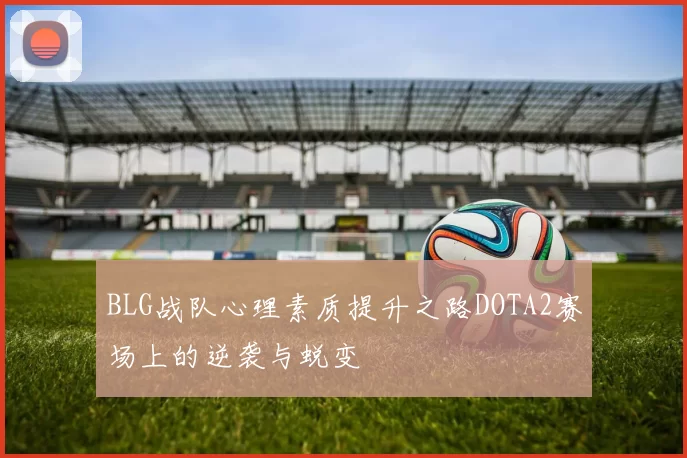 BLG战队心理素质提升之路DOTA2赛场上的逆袭与蜕变
