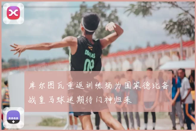 库尔图瓦重返训练场为国家德比备战皇马球迷期待门神归来