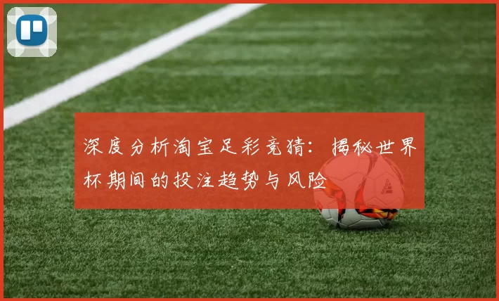 深度分析淘宝足彩竞猜:揭秘世界杯期间的投注趋势与风险