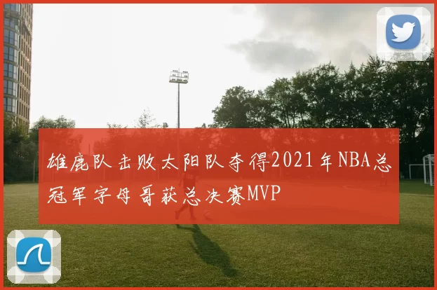 雄鹿队击败太阳队夺得2021年NBA总冠军字母哥获总决赛MVP