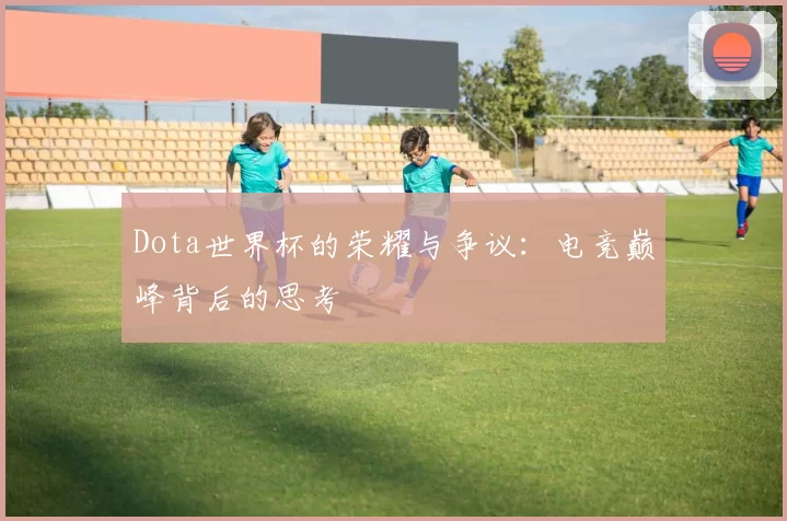 Dota世界杯的荣耀与争议：电竞巅峰背后的思考