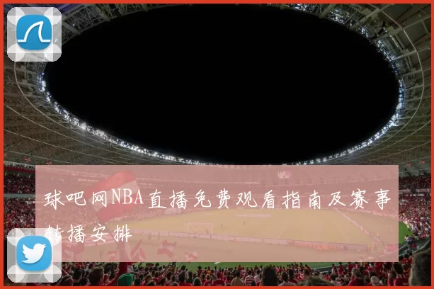 球吧网NBA直播免费观看指南及赛事转播安排