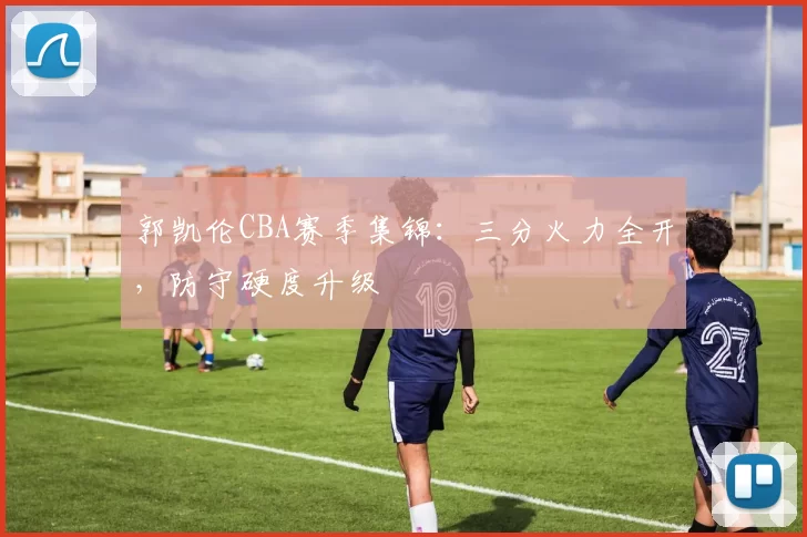 郭凯伦CBA赛季集锦:三分火力全开,防守硬度升级