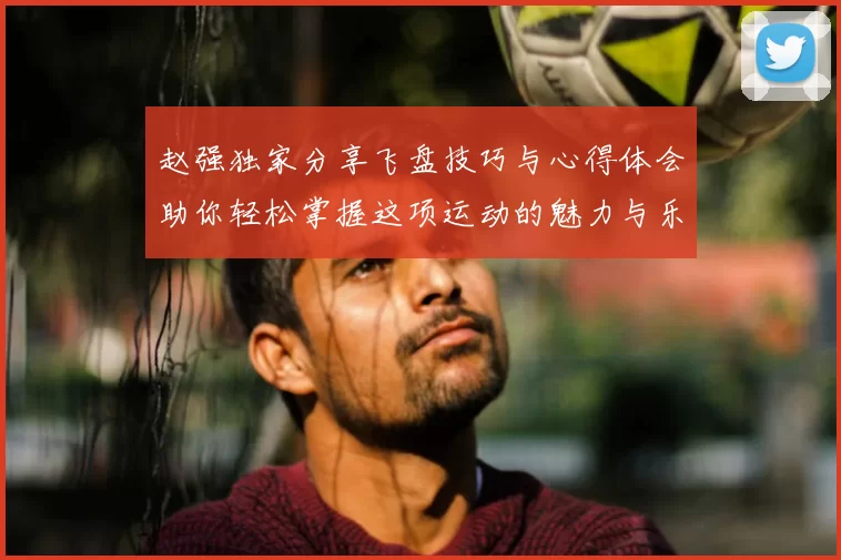 赵强独家分享飞盘技巧与心得体会助你轻松掌握这项运动的魅力与乐趣