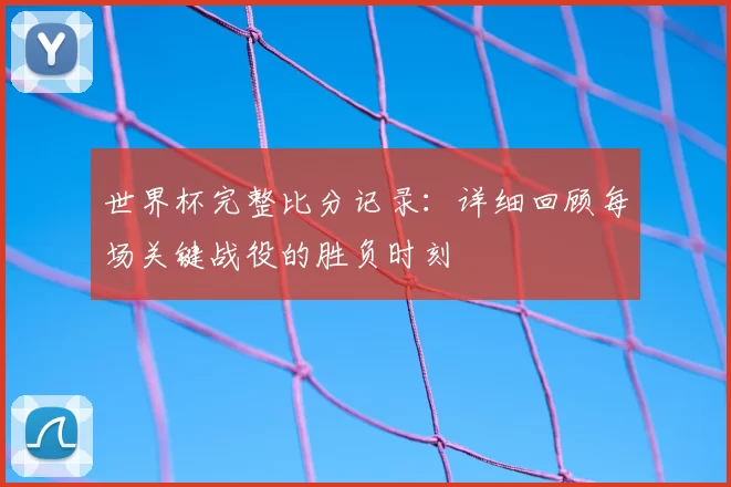 世界杯完整比分记录：详细回顾每场关键战役的胜负时刻