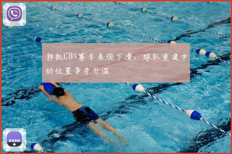 郭凯CBA赛季表现下滑,球队重建中的位置争夺升温