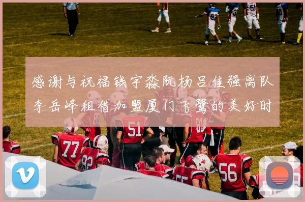感谢与祝福钱宇淼阮杨吕佳强离队李岳峰租借加盟厦门飞鹭的美好时刻