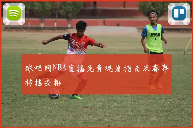 球吧网NBA直播免费观看指南及赛事转播安排
