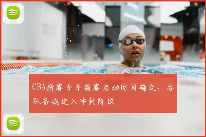 CBA新赛季季前赛启动时间确定，各队备战进入冲刺阶段