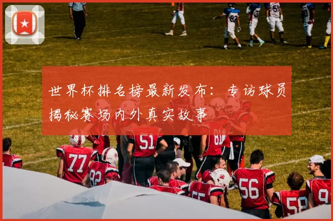 世界杯排名榜最新发布：专访球员揭秘赛场内外真实故事
