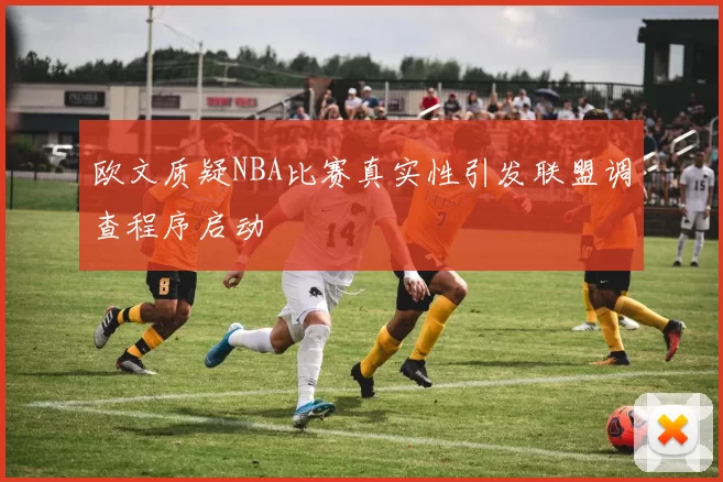 欧文质疑NBA比赛真实性引发联盟调查程序启动