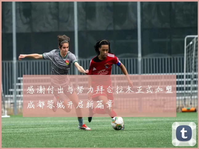 感谢付出与努力拜合拉木正式加盟成都蓉城开启新篇章